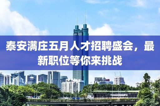 泰安满庄五月人才招聘盛会，最新职位等你来挑战