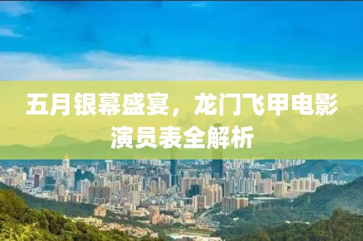 五月银幕盛宴，龙门飞甲电影演员表全解析