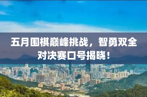 五月围棋巅峰挑战，智勇双全对决赛口号揭晓！