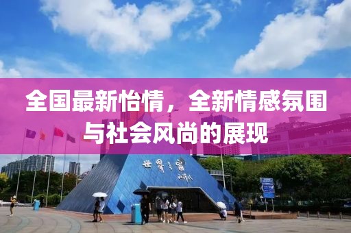 全国最新怡情，全新情感氛围与社会风尚的展现