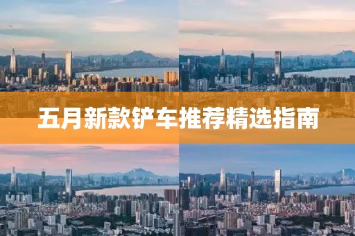 五月新款铲车推荐精选指南