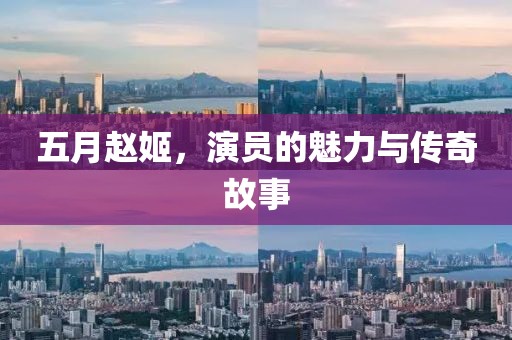 五月赵姬，演员的魅力与传奇故事
