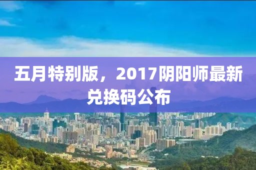 五月特别版，2017阴阳师最新兑换码公布