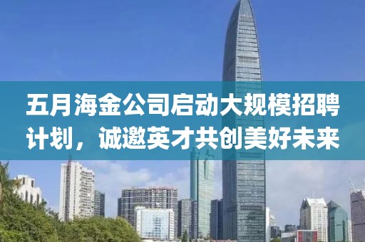 五月海金公司启动大规模招聘计划，诚邀英才共创美好未来