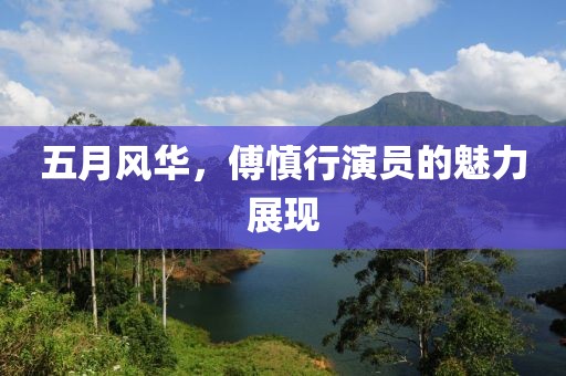 五月风华，傅慎行演员的魅力展现