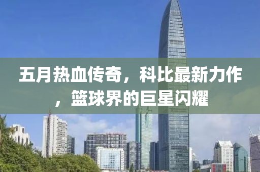 五月热血传奇，科比最新力作，篮球界的巨星闪耀