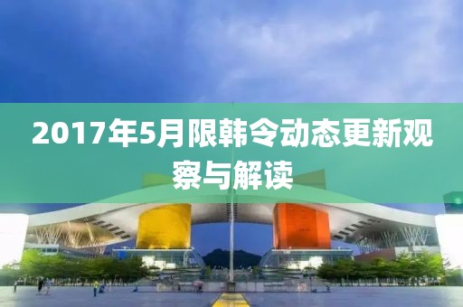 2017年5月限韩令动态更新观察与解读