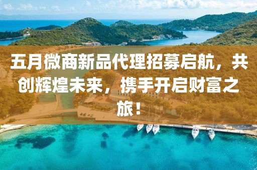 五月微商新品代理招募启航，共创辉煌未来，携手开启财富之旅！