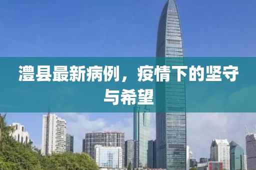 澧县最新病例，疫情下的坚守与希望