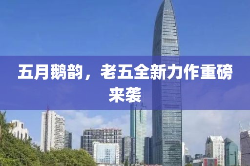 五月鹅韵，老五全新力作重磅来袭