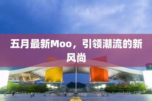 五月最新Moo，引领潮流的新风尚