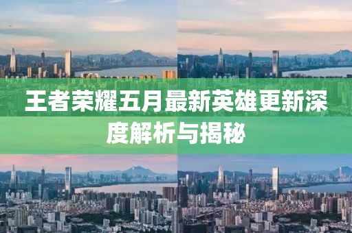 王者荣耀五月最新英雄更新深度解析与揭秘