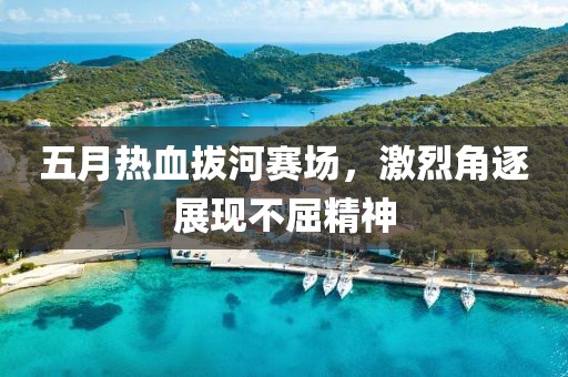 五月热血拔河赛场，激烈角逐展现不屈精神