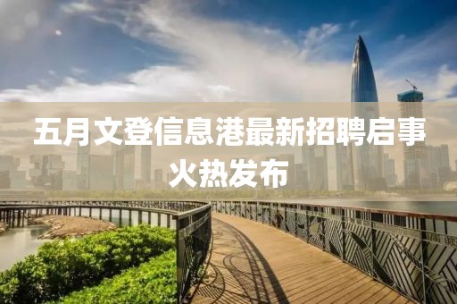 五月文登信息港最新招聘启事火热发布
