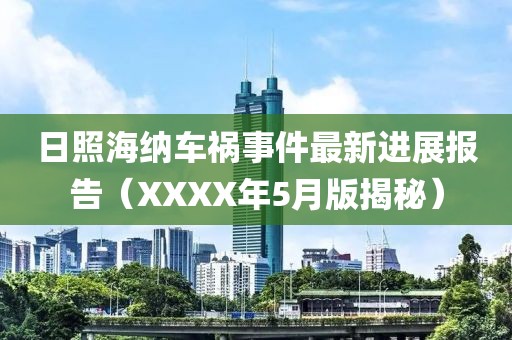 日照海纳车祸事件最新进展报告（XXXX年5月版揭秘）