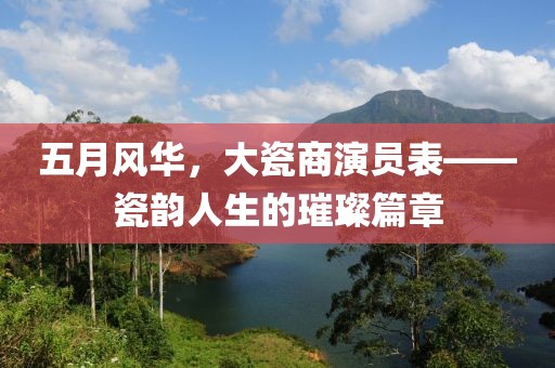五月风华，大瓷商演员表——瓷韵人生的璀璨篇章