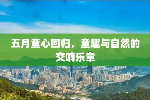 五月童心回归，童趣与自然的交响乐章