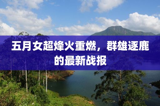 五月女超烽火重燃，群雄逐鹿的最新战报