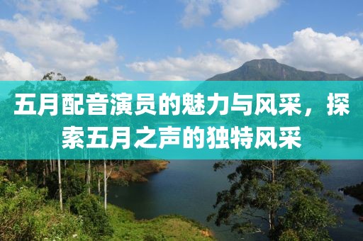 五月配音演员的魅力与风采，探索五月之声的独特风采