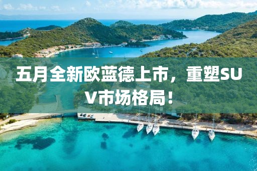 五月全新欧蓝德上市，重塑SUV市场格局！