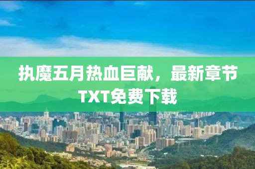 执魔五月热血巨献，最新章节TXT免费下载