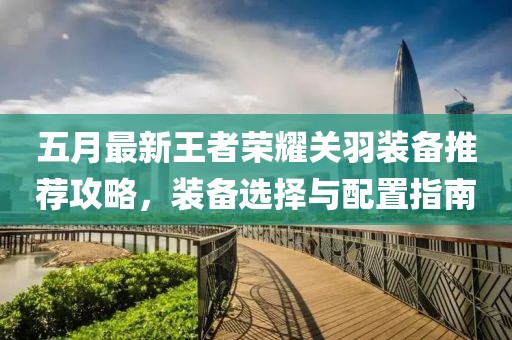 五月最新王者荣耀关羽装备推荐攻略，装备选择与配置指南