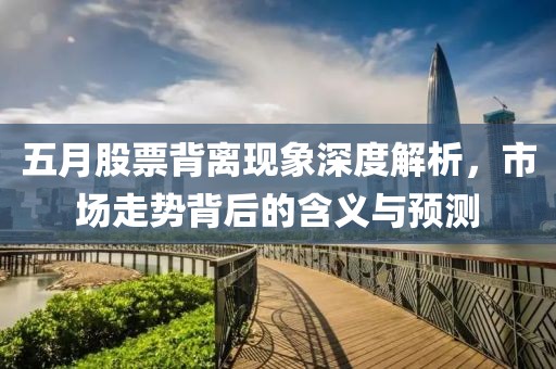 五月股票背离现象深度解析，市场走势背后的含义与预测