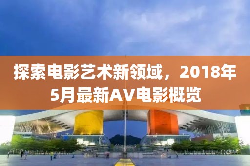 探索电影艺术新领域，2018年5月最新AV电影概览