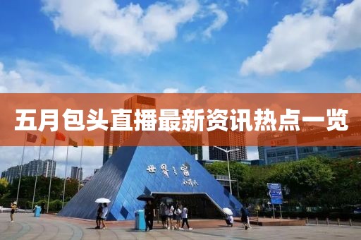 五月包头直播最新资讯热点一览