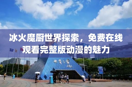 冰火魔厨世界探索，免费在线观看完整版动漫的魅力