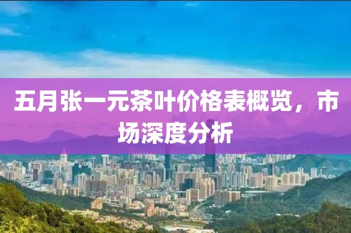 五月张一元茶叶价格表概览，市场深度分析