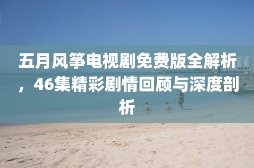 五月风筝电视剧免费版全解析，46集精彩剧情回顾与深度剖析