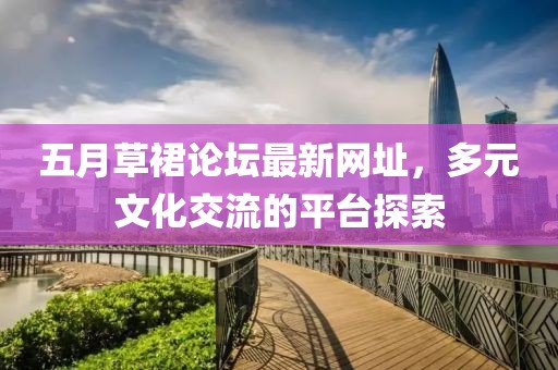 五月草裙论坛最新网址，多元文化交流的平台探索