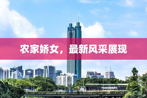 农家娇女，最新风采展现