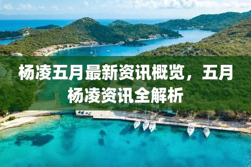 杨凌五月最新资讯概览，五月杨凌资讯全解析