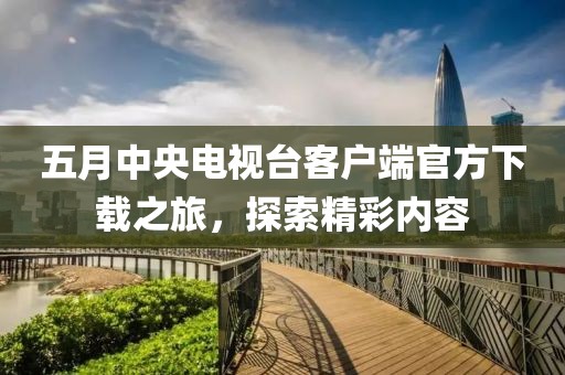 五月中央电视台客户端官方下载之旅，探索精彩内容