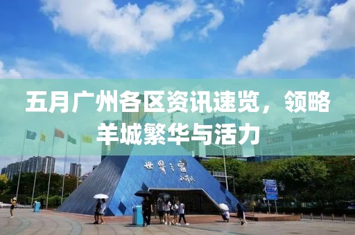 五月广州各区资讯速览，领略羊城繁华与活力