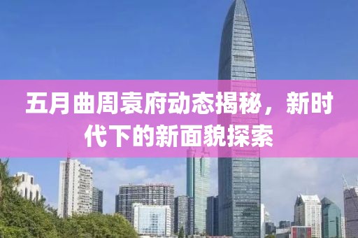 五月曲周袁府动态揭秘，新时代下的新面貌探索