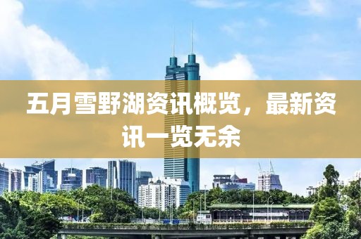 五月雪野湖资讯概览，最新资讯一览无余