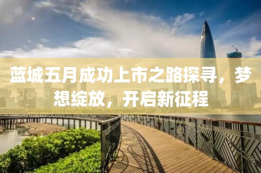蓝城五月成功上市之路探寻，梦想绽放，开启新征程
