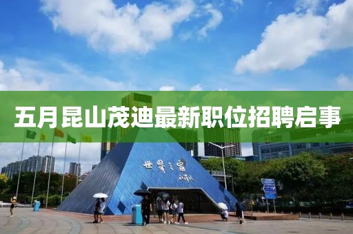 五月昆山茂迪最新职位招聘启事