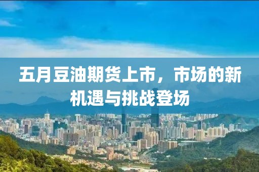 五月豆油期货上市，市场的新机遇与挑战登场