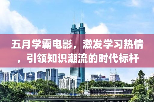 五月学霸电影，激发学习热情，引领知识潮流的时代标杆
