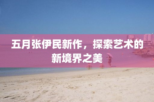 五月张伊民新作，探索艺术的新境界之美