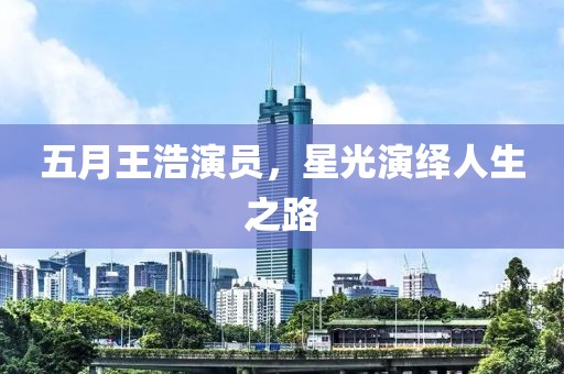 五月王浩演员，星光演绎人生之路