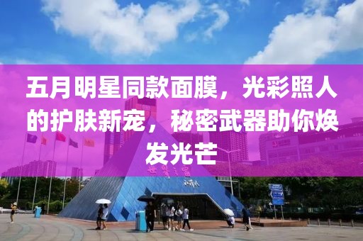 五月明星同款面膜，光彩照人的护肤新宠，秘密武器助你焕发光芒