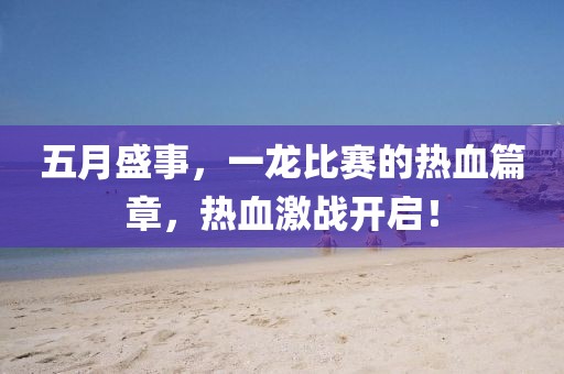 五月盛事，一龙比赛的热血篇章，热血激战开启！