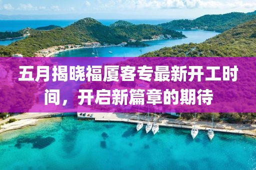 五月揭晓福厦客专最新开工时间，开启新篇章的期待