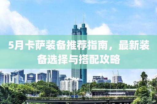 5月卡萨装备推荐指南，最新装备选择与搭配攻略