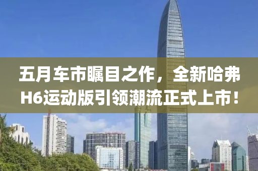 五月车市瞩目之作，全新哈弗H6运动版引领潮流正式上市！